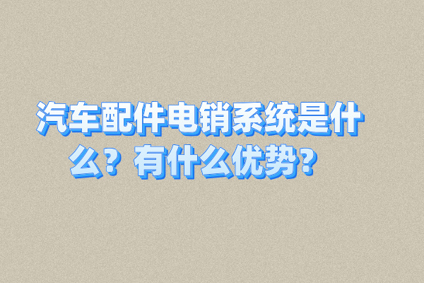 汽车配件电销系统是什么？有什么优势？
