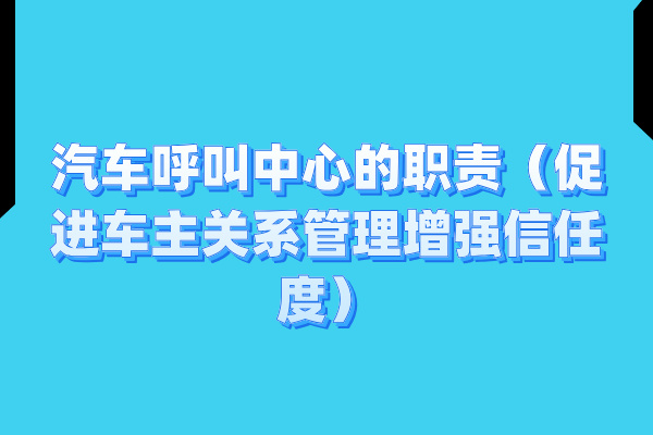 汽车呼叫中心的职责（促进车主关系管理增强信任度）