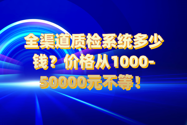 全渠道质检系统多少钱？价格从1000-50000元不等！