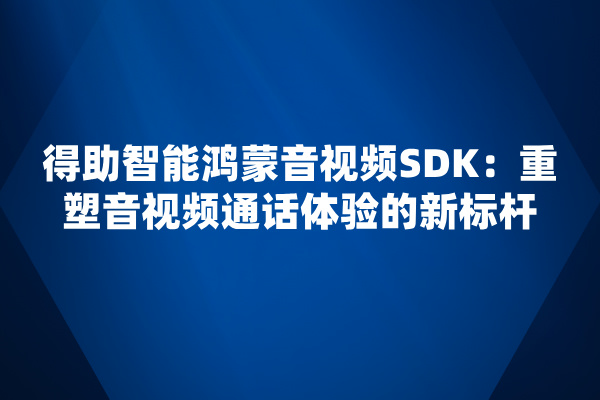 得助智能鸿蒙音视频SDK：重塑音视频通话体验的新标杆