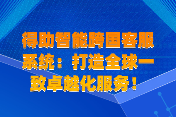 得助智能跨国客服系统：打造全球一致卓越化服务！