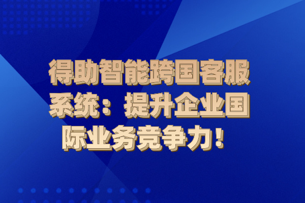 得助智能跨国客服系统：提升企业国际业务竞争力！