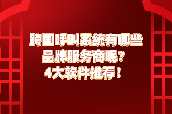 跨国呼叫系统有哪些品牌服务商呢？4大软件推荐！