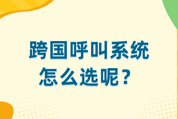 跨国呼叫系统怎么选呢？5大建议分享给你！