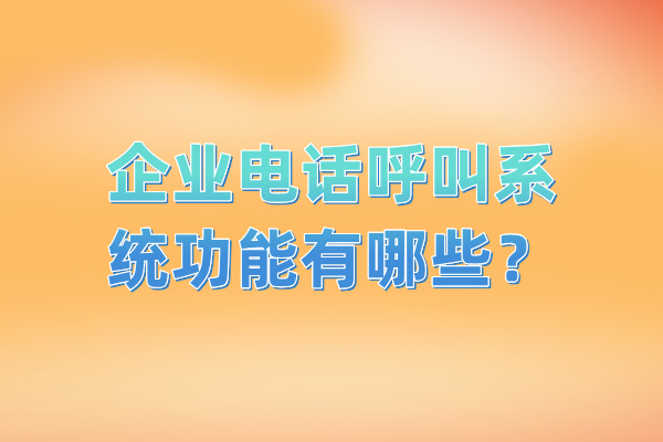 企业电话呼叫系统功能有哪些