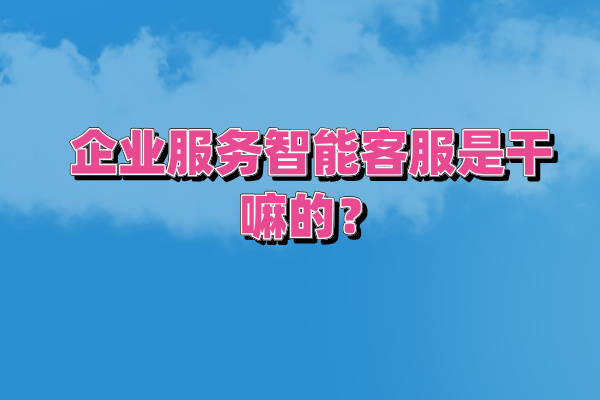 企业服务智能客服是干嘛的？优势有哪些呢？