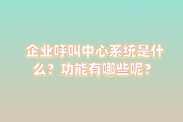 企业呼叫中心系统是什么？功能有哪些呢？