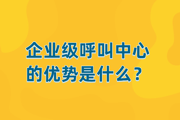 企业级呼叫中心的优势是什么？提高客户满意度的不二选择