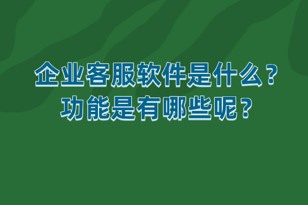 企业客服软件是什么？功能是有哪些呢？
