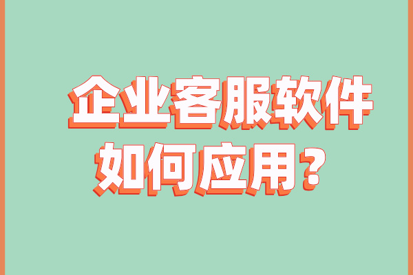 企业客服软件如何应用？填补传统客服无法满足的空白