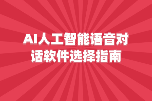 AI人工智能语音对话软件选择指南：六要素概览
