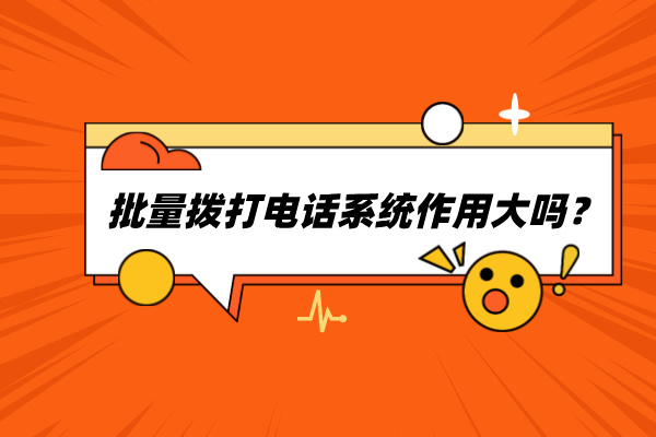 批量拨打电话系统作用大吗？价值大值得使用！
