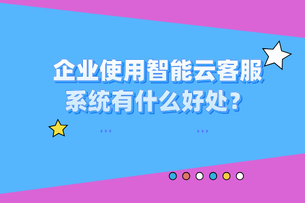 企业使用智能云客服系统有什么好处？