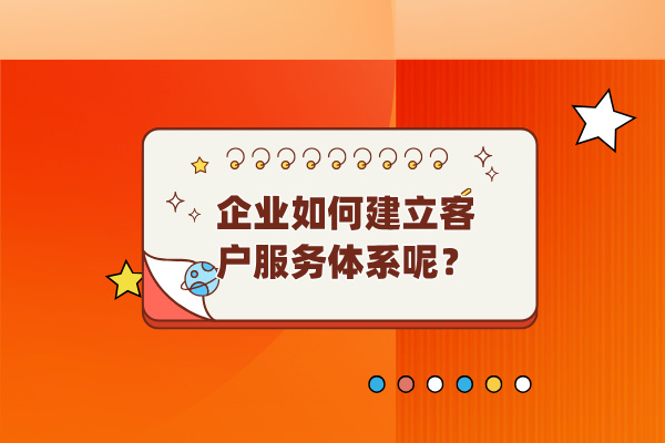 企业如何建立客户服务体系呢？