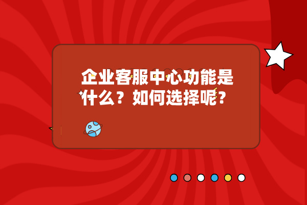 企业客服中心功能是什么？如何选择呢？