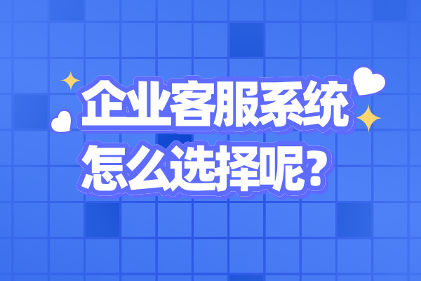 企业客服系统怎么选择呢？