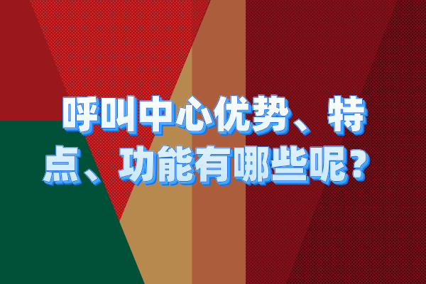 呼叫中心的优势、特点、功能有哪些呢?