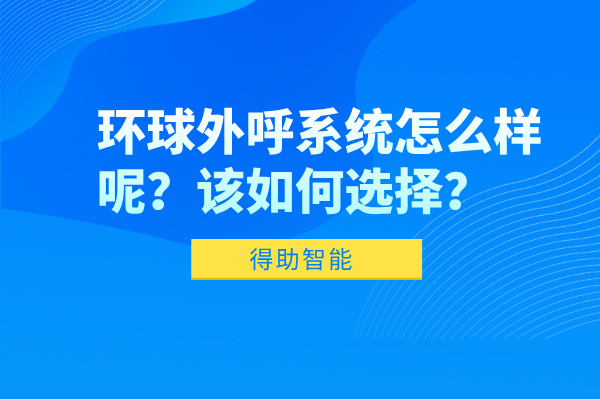 环球外呼系统怎么样呢？该如何选择？