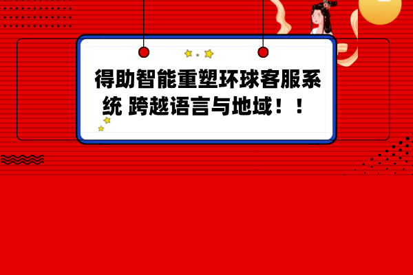 得助智能重塑环球客服系统 跨越语言与地域！！
