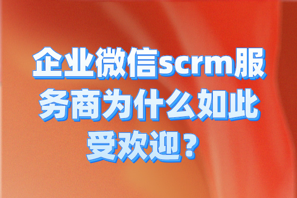 企业微信scrm服务商为什么如此受欢迎？