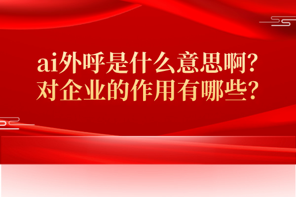 ai外呼是什么意思啊？对企业的作用有哪些？