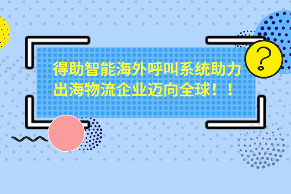 得助智能海外呼叫系统助力出海物流企业迈向全球！！