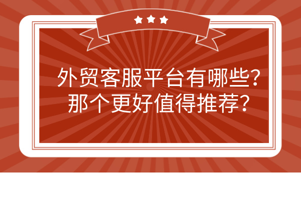 外贸客服平台有哪些？那个更好值得推荐？