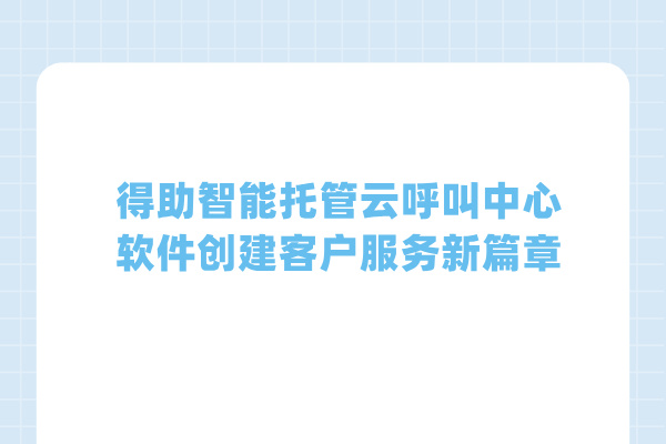 得助智能托管云呼叫中心软件创建客户服务新篇章