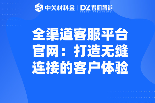 全渠道客服平台官网：打造无缝连接的客户体验
