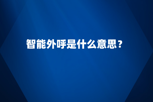 智能外呼是什么意思？作用和应用场景有哪些呢？