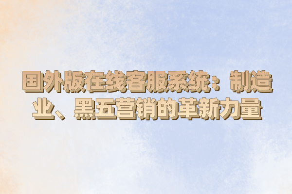 国外版在线客服系统：制造业、黑五营销与零售电商的革新力量