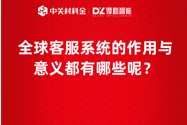 全球客服系统的作用与意义都有哪些呢？