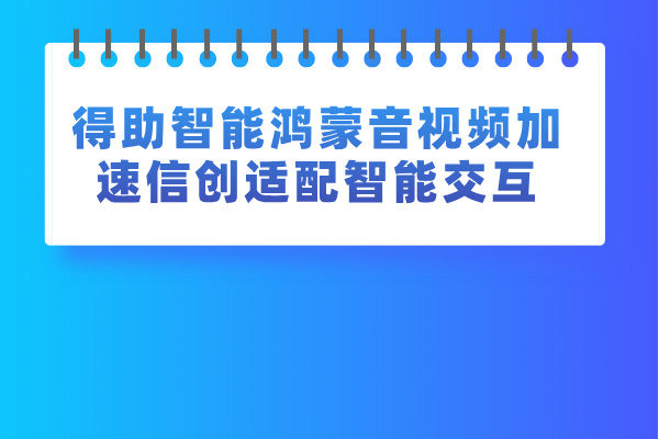 加速信创适配智能交互 得助智能鸿蒙音视频SDK