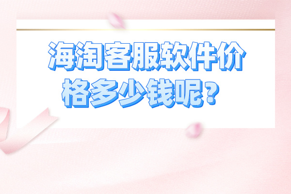 海淘客服软件价格多少钱呢？该如何选择呢？