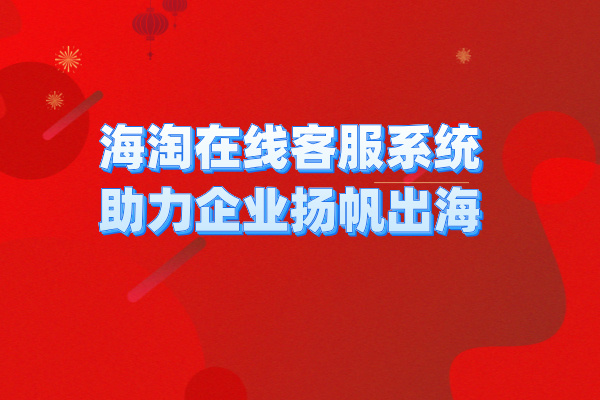 海淘在线客服系统助力企业扬帆出海 提升销售业绩！