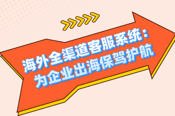 海外全渠道客服系统：为企业出海保驾护航