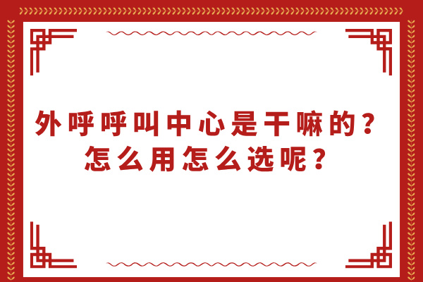 外呼呼叫中心是干嘛的？怎么用怎么选呢？