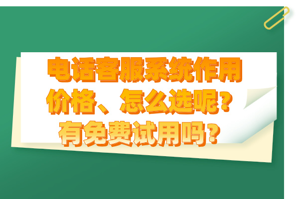 电话客服系统作用价格、怎么选呢?有免费试用吗?