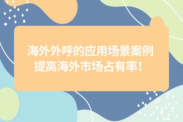 海外外呼的应用场景案例 提高海外市场占有率！