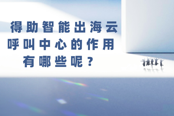 得助智能出海云呼叫中心的作用有哪些呢？