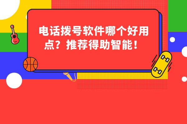 电话拨号软件哪个好用点？推荐得助智能！
