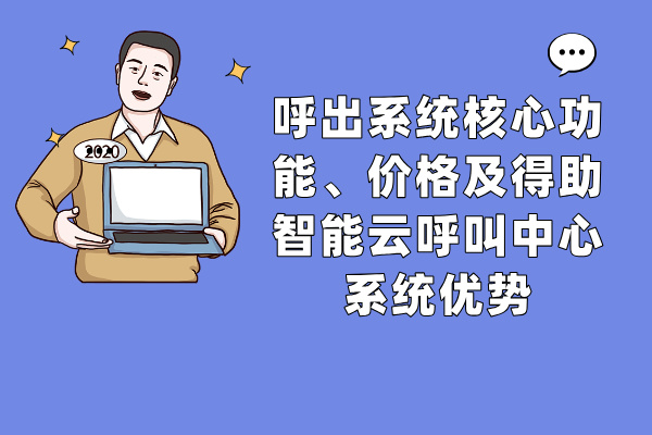 呼出系统核心功能、价格及得助智能云呼叫中心系统优势