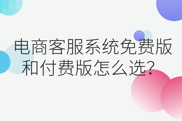 电商客服系统免费版和付费版怎么选？