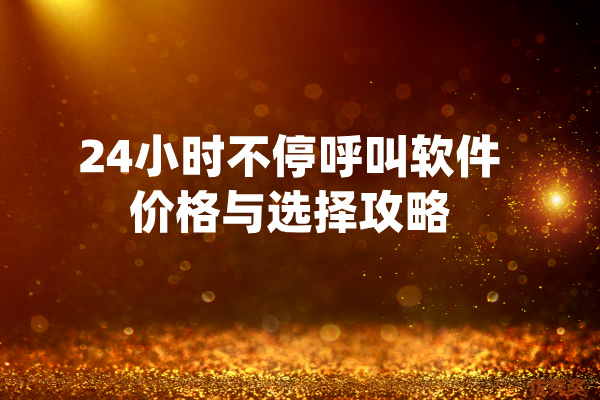 24小时不停呼叫软件价格与选择攻略