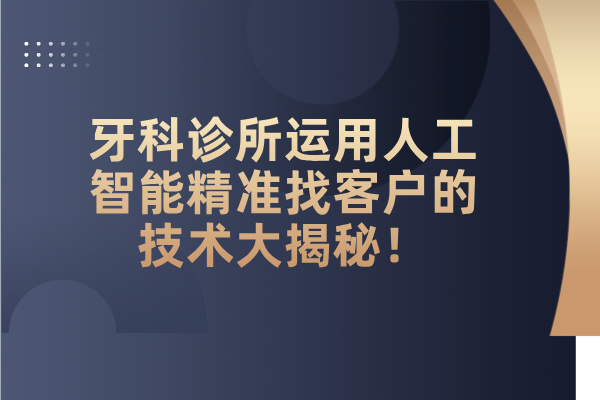牙科诊所运用人工智能精准找客户的技术大揭秘！