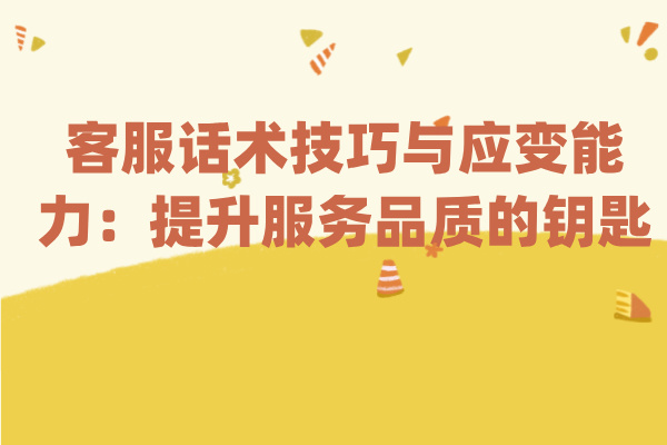 客服话术技巧与应变能力：提升服务品质的钥匙