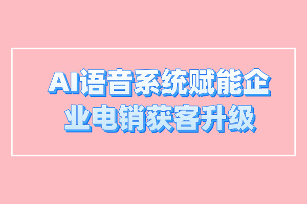 AI语音系统赋能企业电销获客升级