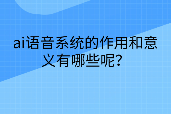 ai语音系统的作用和意义有哪些呢？