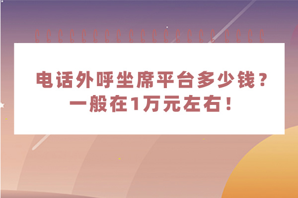 电话外呼坐席平台多少钱？价格一般在1万元左右！