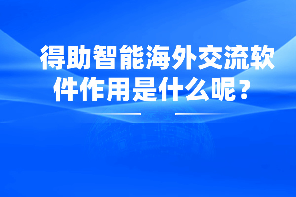得助智能海外交流软件作用是什么呢？连接全球用户！